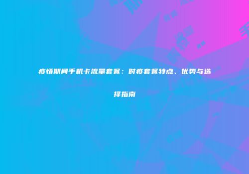 疫情期间手机卡流量套餐:时疫套餐特点、优势与选择指南