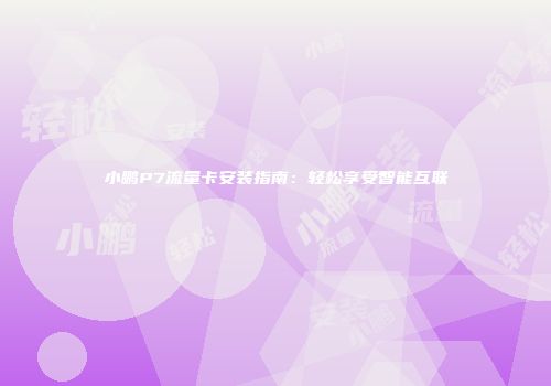 小鹏P7流量卡安装指南：轻松享受智能互联
