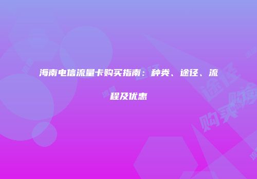 海南电信流量卡购买指南:种类、途径、流程及优惠