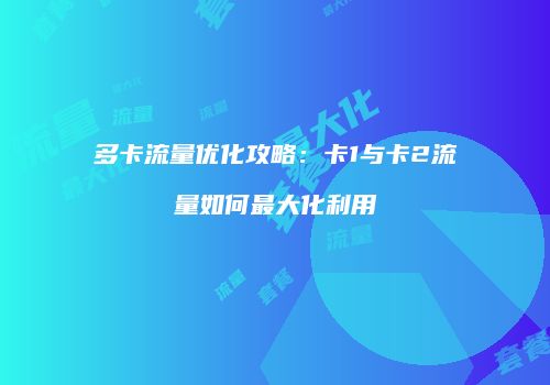 多卡流量优化攻略：卡1与卡2流量如何最大化利用