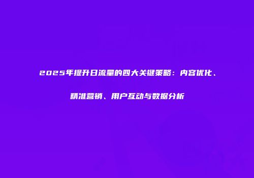 2025年提升日流量的四大关键策略:内容优化、精准营销、用户互动与数据分析