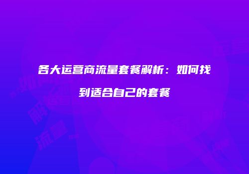 各大运营商流量套餐解析：如何找到适合自己的套餐