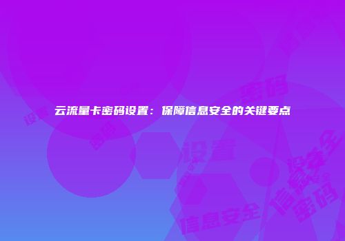 云流量卡密码设置:保障信息安全的关键要点