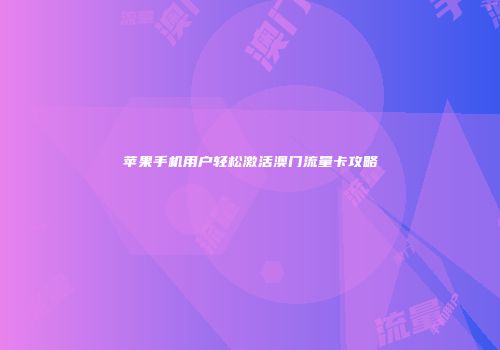 苹果手机用户轻松激活澳门流量卡攻略