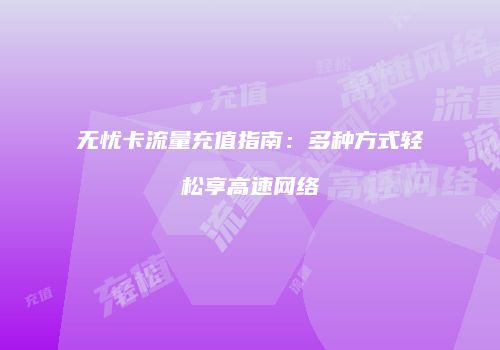 无忧卡流量充值指南：多种方式轻松享高速网络