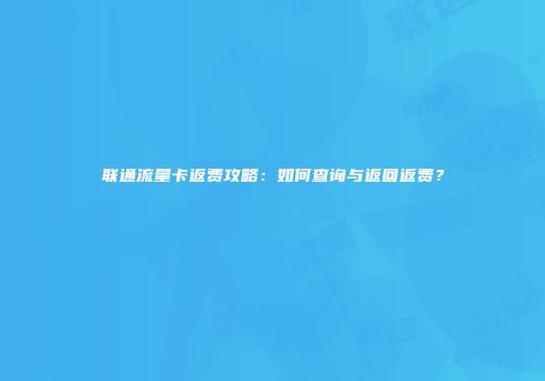 联通流量卡返费攻略:如何查询与返回返费?