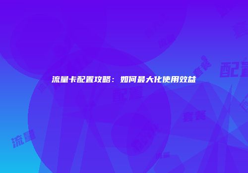 流量卡配置攻略:如何最大化使用效益
