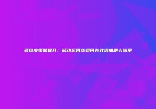 多维度策略提升：移动运营商如何有效增加副卡流量