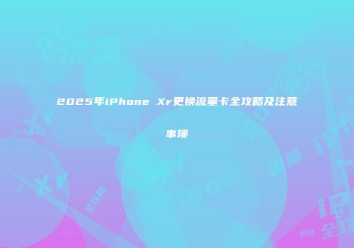 2025年iPhone Xr更换流量卡全攻略及注意事项