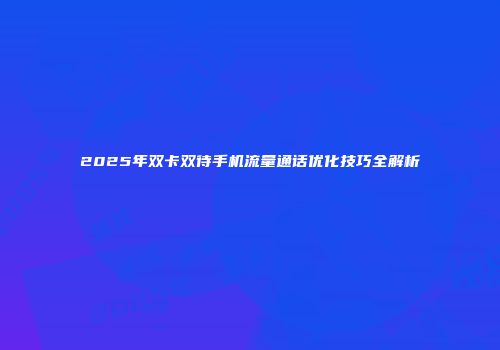 2025年双卡双待手机流量通话优化技巧全解析