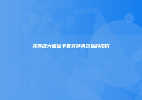 实体店大流量卡套餐种类及选购指南