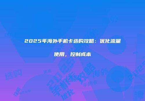 2025年海外手机卡选购攻略：优化流量使用，控制成本
