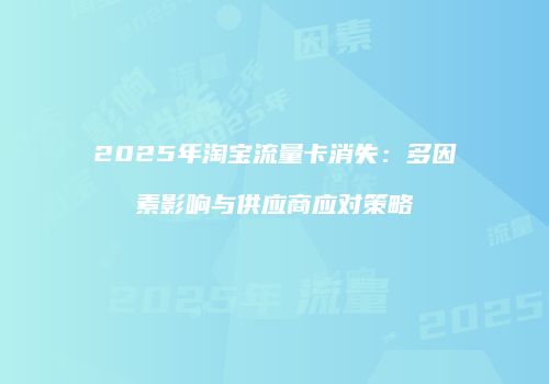 2025年淘宝流量卡消失:多因素影响与供应商应对策略