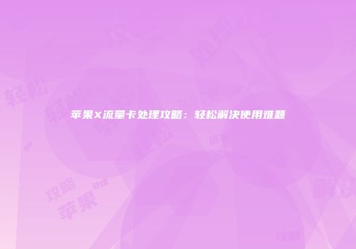 苹果X流量卡处理攻略：轻松解决使用难题