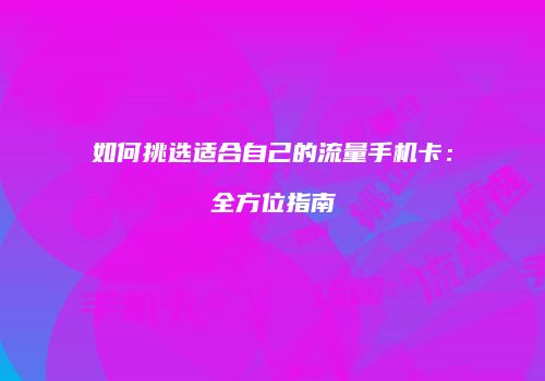 如何挑选适合自己的流量手机卡：全方位指南
