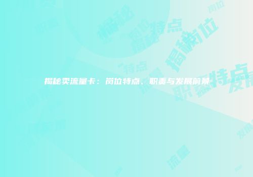 揭秘卖流量卡:岗位特点、职责与发展前景