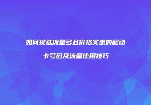 如何挑选流量多且价格实惠的移动卡号码及流量使用技巧