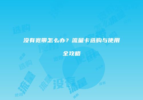 没有宽带怎么办？流量卡选购与使用全攻略