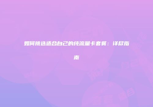 如何挑选适合自己的纯流量卡套餐:详尽指南