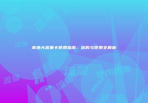 本地大流量卡使用指南:选购与使用全解析