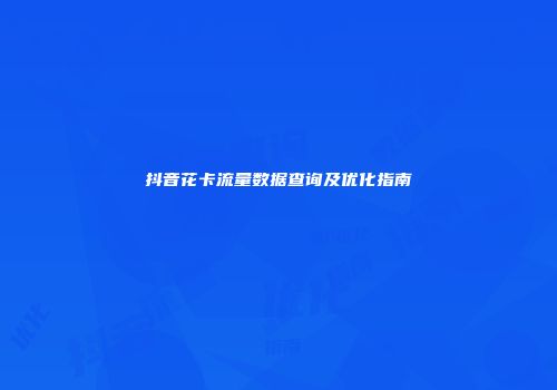 抖音花卡流量数据查询及优化指南