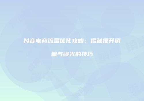 抖音电商流量优化攻略：揭秘提升销量与曝光的技巧