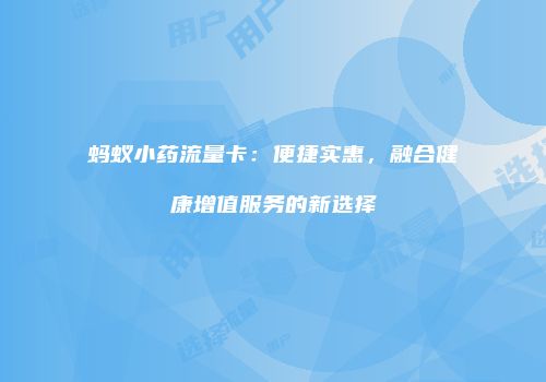 蚂蚁小药流量卡:便捷实惠,融合健康增值服务的新选择