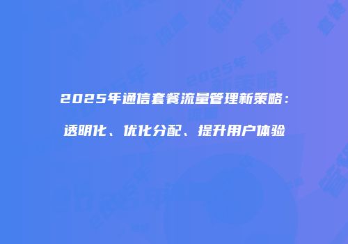2025年通信套餐流量管理新策略：透明化、优化分配、提升用户体验
