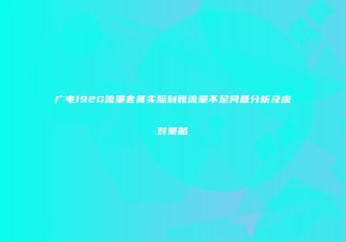 广电192G流量套餐实际到账流量不足问题分析及应对策略