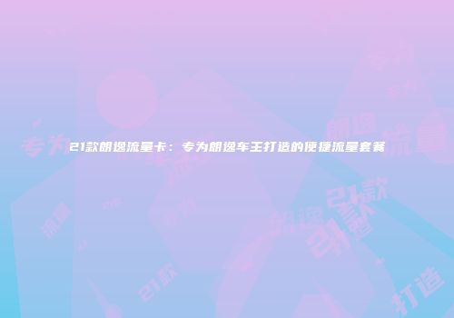 21款朗逸流量卡：专为朗逸车主打造的便捷流量套餐