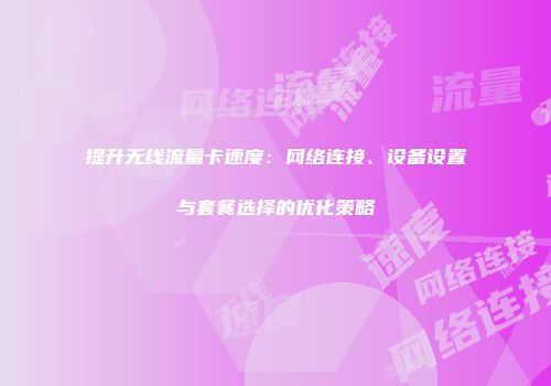 提升无线流量卡速度:网络连接、设备设置与套餐选择的优化策略