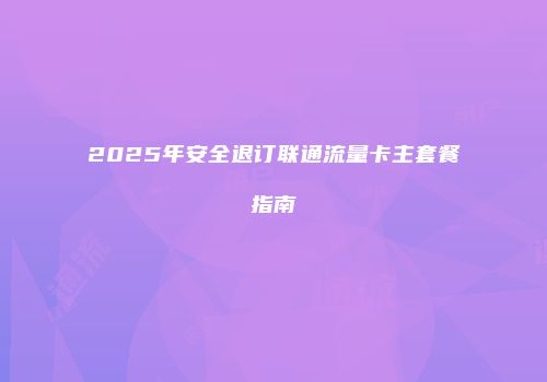 2025年安全退订联通流量卡主套餐指南