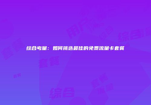 综合考量：如何挑选最佳的免费流量卡套餐