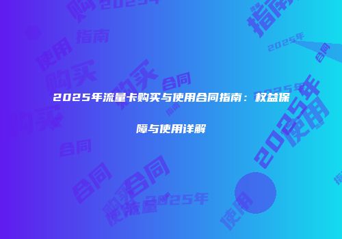 2025年流量卡购买与使用合同指南:权益保障与使用详解