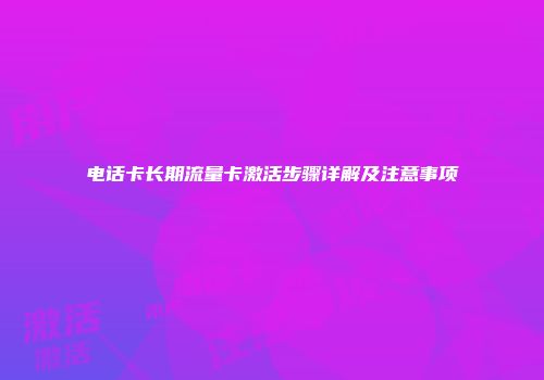 电话卡长期流量卡激活步骤详解及注意事项