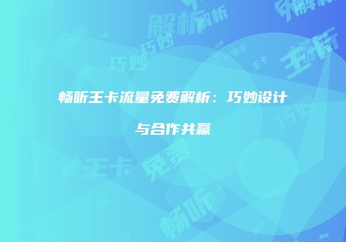 畅听王卡流量免费解析:巧妙设计与合作共赢