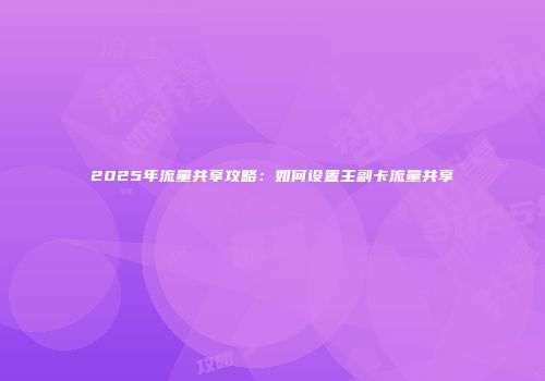 2025年流量共享攻略:如何设置主副卡流量共享