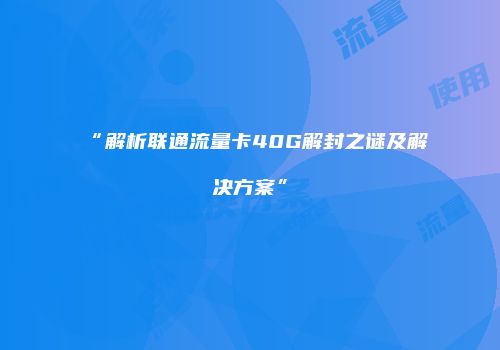 “解析联通流量卡40G解封之谜及解决方案”