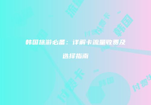韩国旅游必备：详解卡流量收费及选择指南