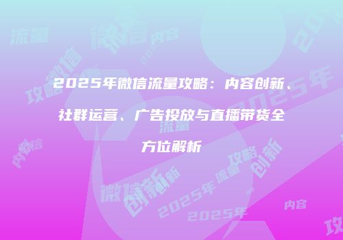 2025年微信流量攻略：内容创新、社群运营、广告投放与直播带货全方位解析