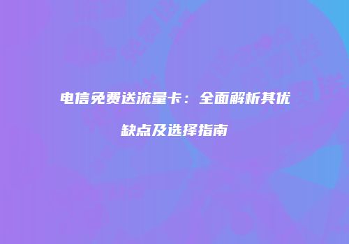 电信免费送流量卡：全面解析其优缺点及选择指南