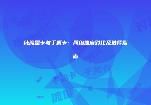 纯流量卡与手机卡：网络速度对比及选择指南
