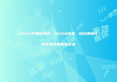2025年重磅来袭：1元1GB流量，移动通信行业优惠风暴席卷而来