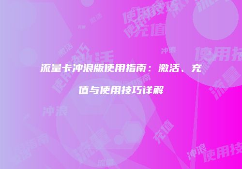 流量卡冲浪版使用指南：激活、充值与使用技巧详解