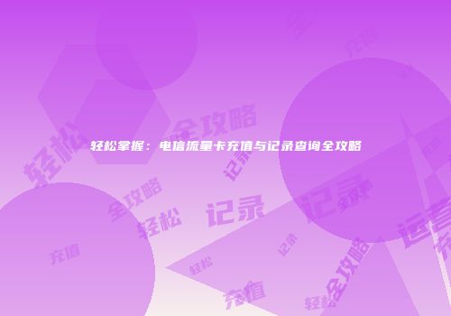 轻松掌握:电信流量卡充值与记录查询全攻略