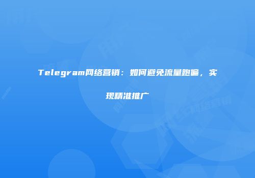Telegram网络营销：如何避免流量跑偏，实现精准推广