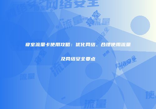 寝室流量卡使用攻略:优化网络、合理使用流量及网络安全要点