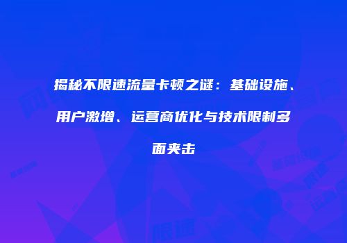 揭秘不限速流量卡顿之谜：基础设施、用户激增、运营商优化与技术限制多面夹击