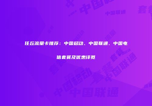 任丘流量卡推荐:中国移动、中国联通、中国电信套餐及优惠详览