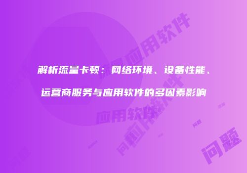 解析流量卡顿：网络环境、设备性能、运营商服务与应用软件的多因素影响